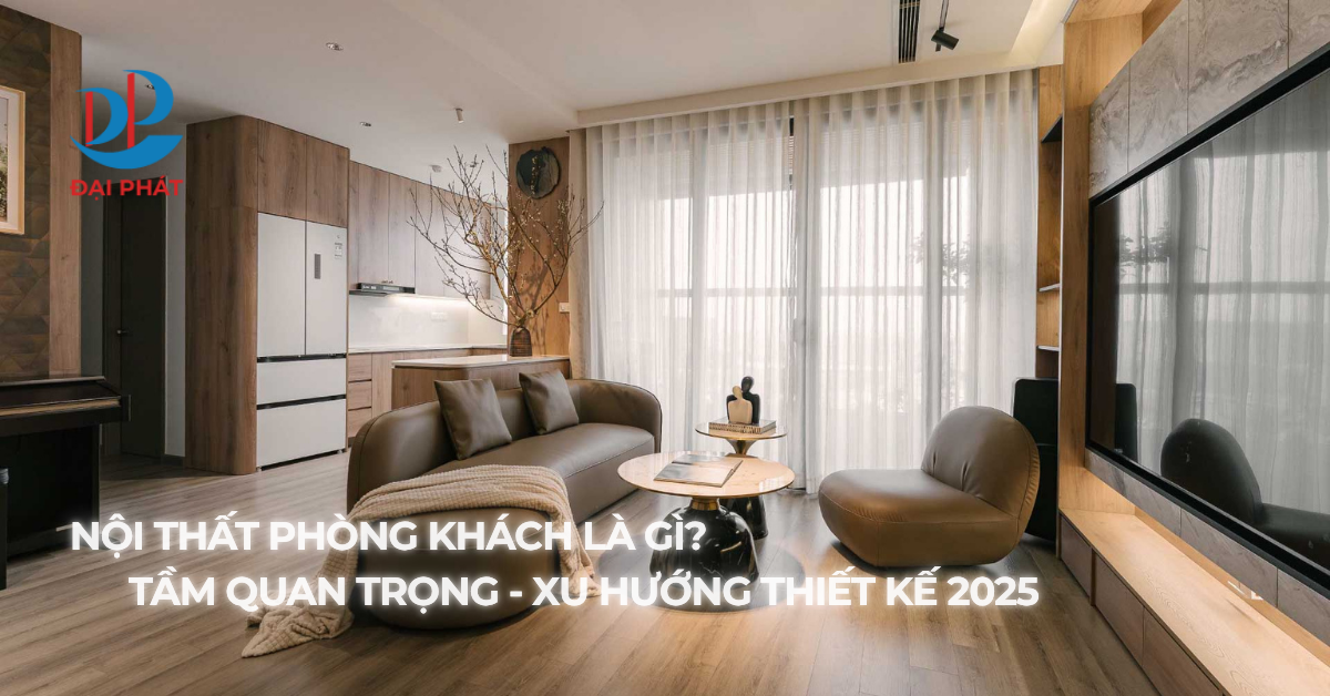 NỘI THẤT PHÒNG KHÁCH LÀ GÌ? TẦM QUAN TRỌNG VÀ XU HƯỚNG THIẾT KẾ 2025
